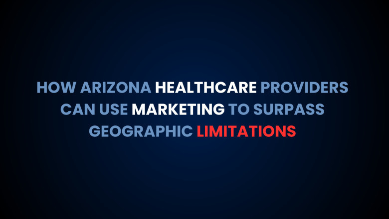 How Arizona Healthcare Providers Can Use Marketing to Surpass Geographic Limitations